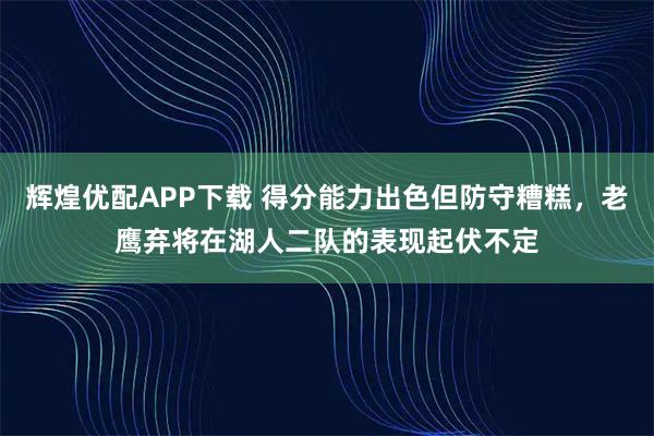 辉煌优配APP下载 得分能力出色但防守糟糕，老鹰弃将在湖人二队的表现起伏不定