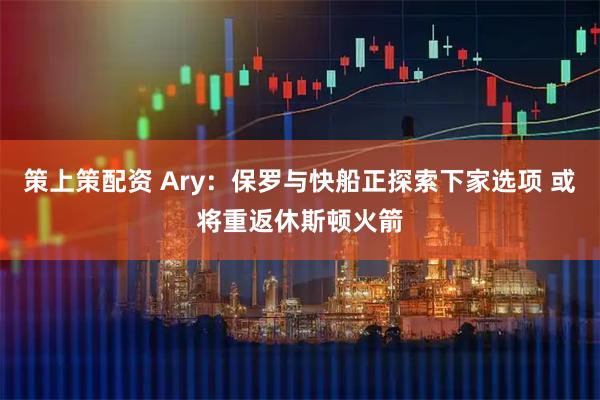 策上策配资 Ary：保罗与快船正探索下家选项 或将重返休斯顿火箭