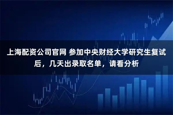 上海配资公司官网 参加中央财经大学研究生复试后，几天出录取名单，请看分析