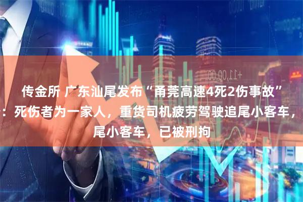 传金所 广东汕尾发布“甬莞高速4死2伤事故”调查报告：死伤者为一家人，重货司机疲劳驾驶追尾小客车，已被刑拘