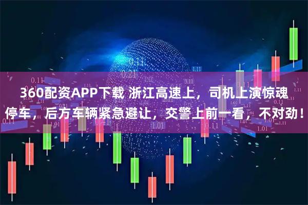 360配资APP下载 浙江高速上，司机上演惊魂停车，后方车辆紧急避让，交警上前一看，不对劲！