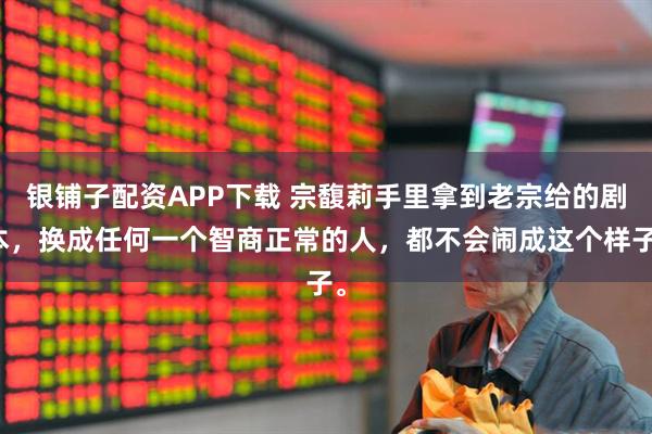 银铺子配资APP下载 宗馥莉手里拿到老宗给的剧本，换成任何一个智商正常的人，都不会闹成这个样子。