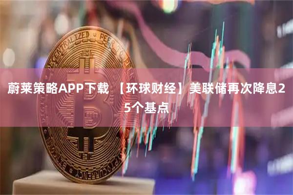蔚莱策略APP下载 【环球财经】美联储再次降息25个基点