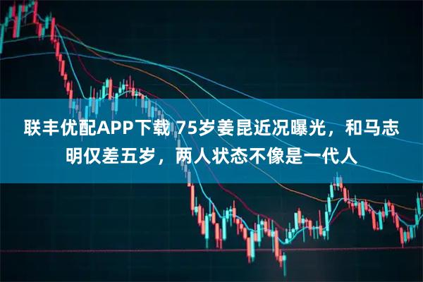 联丰优配APP下载 75岁姜昆近况曝光，和马志明仅差五岁，两人状态不像是一代人