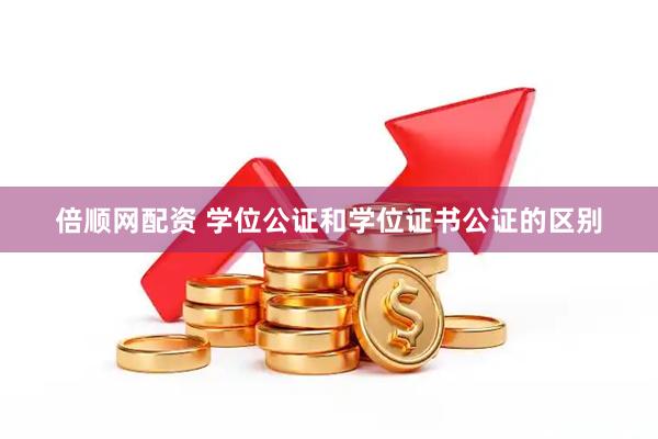 倍顺网配资 学位公证和学位证书公证的区别