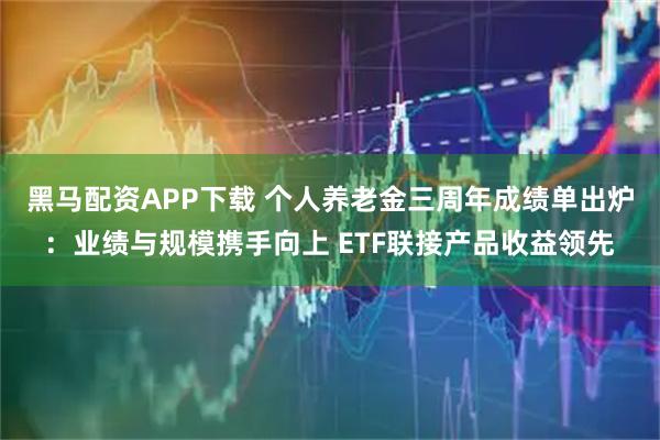 黑马配资APP下载 个人养老金三周年成绩单出炉：业绩与规模携手向上 ETF联接产品收益领先