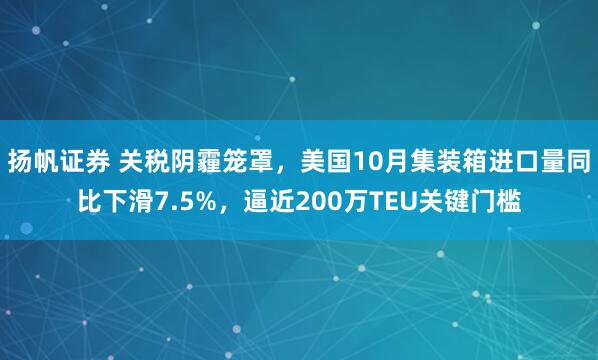 扬帆证券 关税阴霾笼罩，美国10月集装箱进口量同比下滑7.5%，逼近200万TEU关键门槛