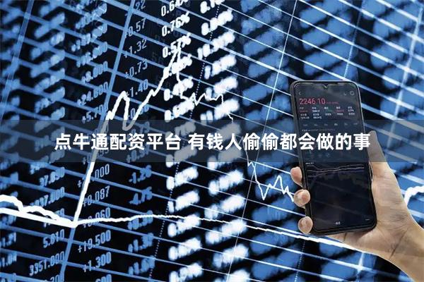 点牛通配资平台 有钱人偷偷都会做的事