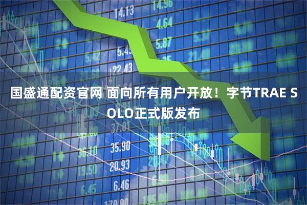 国盛通配资官网 面向所有用户开放！字节TRAE SOLO正式版发布