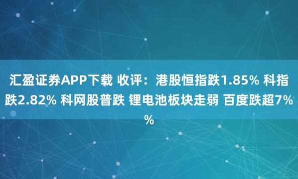 汇盈证券APP下载 收评：港股恒指跌1.85% 科指跌2.82% 科网股普跌 锂电池板块走弱 百度跌超7%