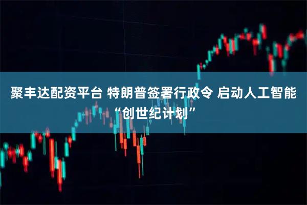 聚丰达配资平台 特朗普签署行政令 启动人工智能“创世纪计划”