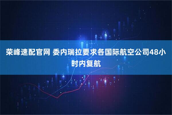 荣峰速配官网 委内瑞拉要求各国际航空公司48小时内复航