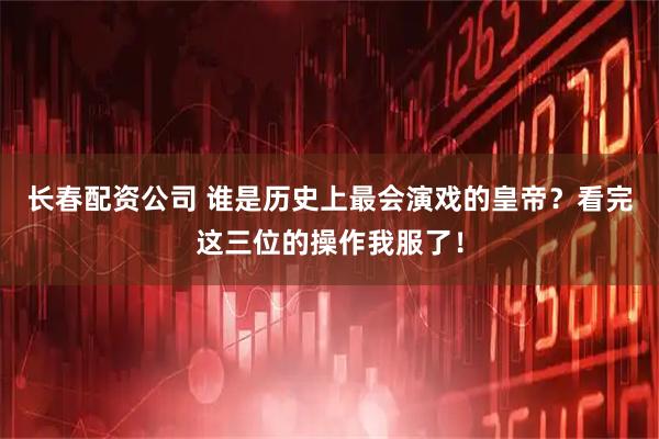 长春配资公司 谁是历史上最会演戏的皇帝？看完这三位的操作我服了！
