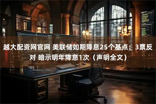越大配资网官网 美联储如期降息25个基点：3票反对 暗示明年降息1次（声明全文）