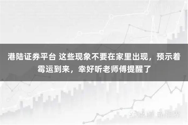 港陆证券平台 这些现象不要在家里出现，预示着霉运到来，幸好听老师傅提醒了