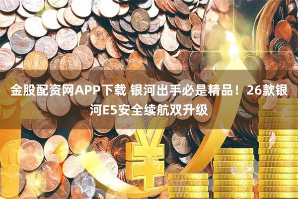 金股配资网APP下载 银河出手必是精品！26款银河E5安全续航双升级