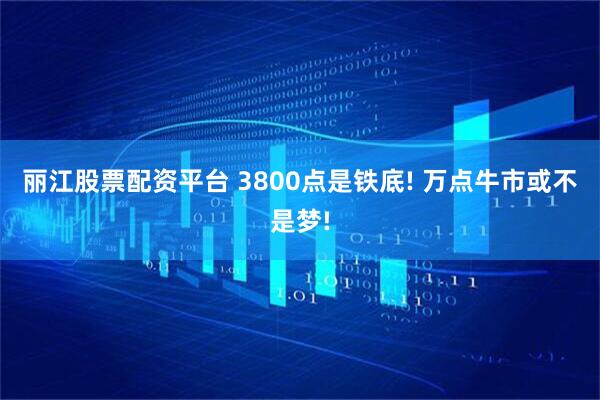 丽江股票配资平台 3800点是铁底! 万点牛市或不是梦!
