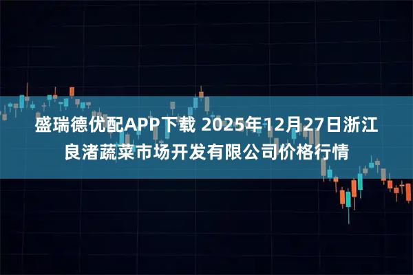 盛瑞德优配APP下载 2025年12月27日浙江良渚蔬菜市场开发有限公司价格行情