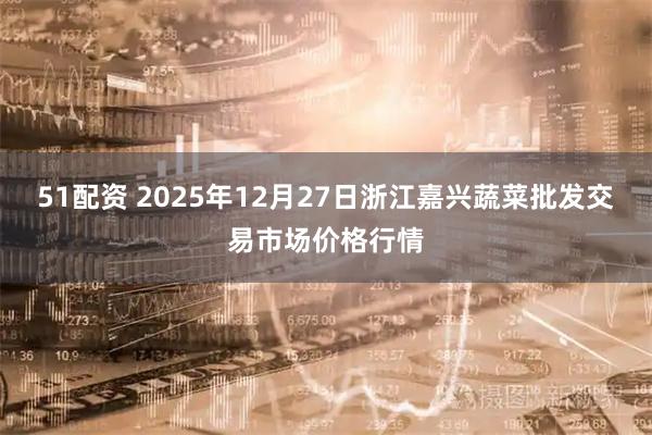 51配资 2025年12月27日浙江嘉兴蔬菜批发交易市场价格行情