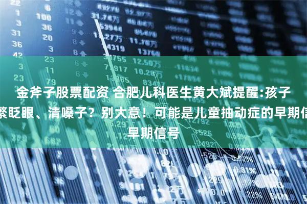 金斧子股票配资 合肥儿科医生黄大斌提醒:孩子频繁眨眼、清嗓子？别大意！可能是儿童抽动症的早期信号