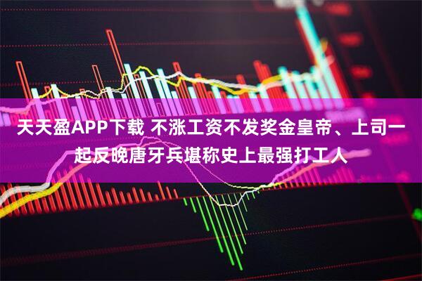 天天盈APP下载 不涨工资不发奖金皇帝、上司一起反晚唐牙兵堪称史上最强打工人