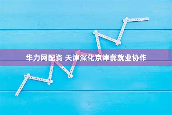 华力网配资 天津深化京津冀就业协作