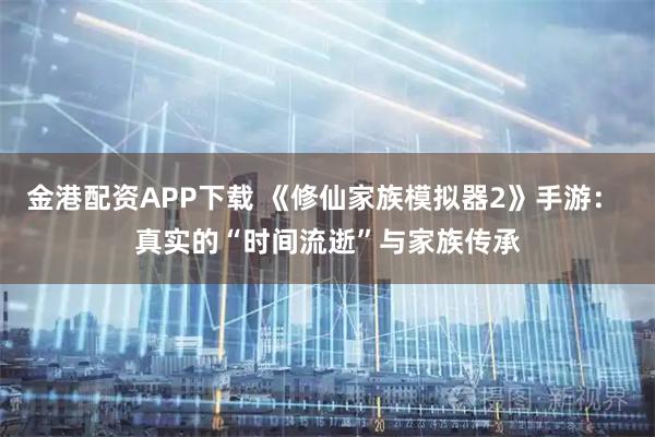 金港配资APP下载 《修仙家族模拟器2》手游： 真实的“时间流逝”与家族传承