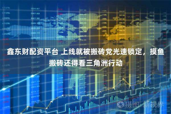 鑫东财配资平台 上线就被搬砖党光速锁定，摸鱼搬砖还得看三角洲行动