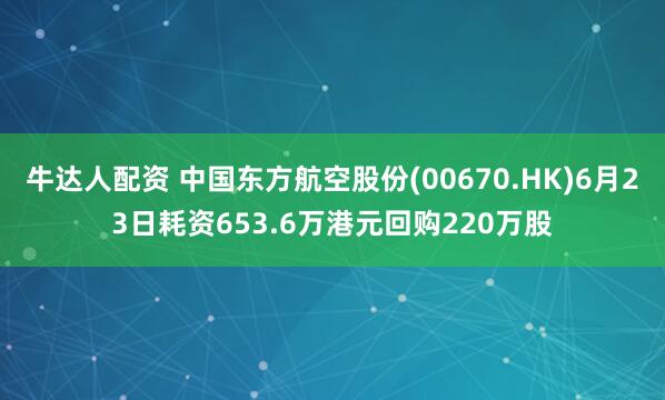 牛达人配资 中国东方航空股份(00670.HK)6月23日耗资653.6万港元回购220万股