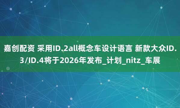嘉创配资 采用ID.2all概念车设计语言 新款大众ID.3/ID.4将于2026年发布_计划_nitz_车展