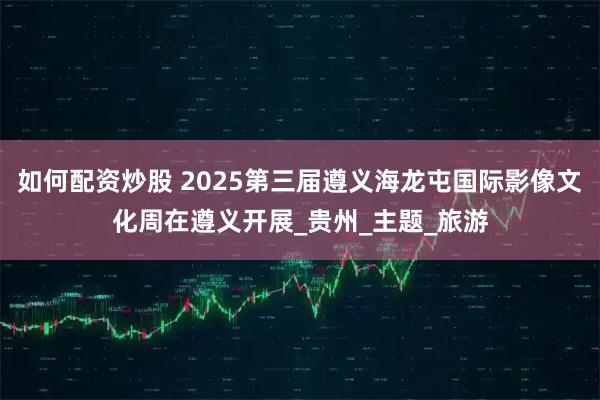 如何配资炒股 2025第三届遵义海龙屯国际影像文化周在遵义开展_贵州_主题_旅游