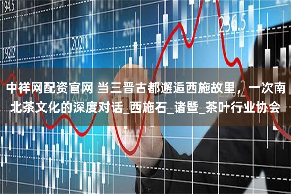 中祥网配资官网 当三晋古都邂逅西施故里，一次南北茶文化的深度对话_西施石_诸暨_茶叶行业协会