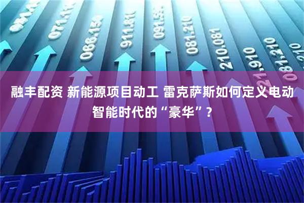 融丰配资 新能源项目动工 雷克萨斯如何定义电动智能时代的“豪华”？