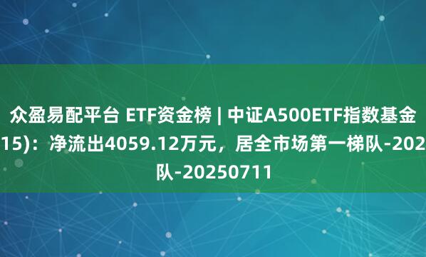 众盈易配平台 ETF资金榜 | 中证A500ETF指数基金(159215)：净流出4059.12万元，居全市场第一梯队-20250711