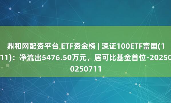 鼎和网配资平台 ETF资金榜 | 深证100ETF富国(159211)：净流出5476.50万元，居可比基金首位-20250711