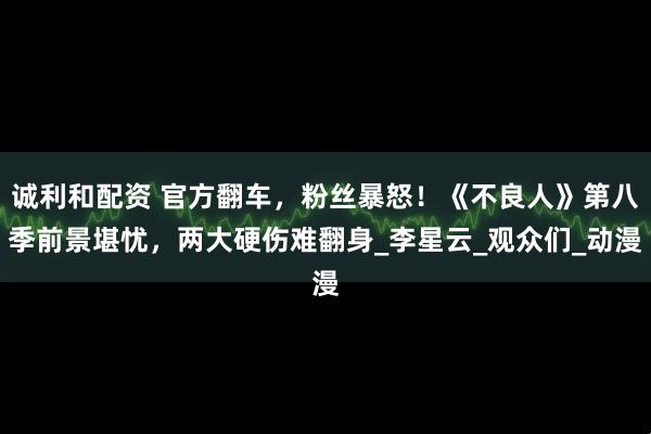 诚利和配资 官方翻车，粉丝暴怒！《不良人》第八季前景堪忧，两大硬伤难翻身_李星云_观众们_动漫