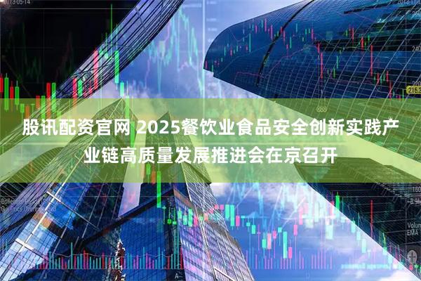 股讯配资官网 2025餐饮业食品安全创新实践产业链高质量发展推进会在京召开