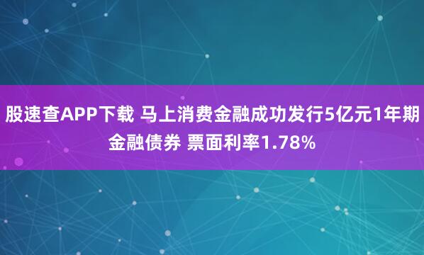 股速查APP下载 马上消费金融成功发行5亿元1年期金融债券 票面利率1.78%
