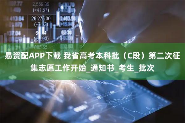易资配APP下载 我省高考本科批（C段）第二次征集志愿工作开始_通知书_考生_批次