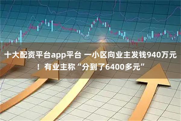 十大配资平台app平台 一小区向业主发钱940万元！有业主称“分到了6400多元”