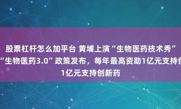股票杠杆怎么加平台 黄埔上演“生物医药技术秀” 该区“生物医药3.0”政策发布，每年最高资助1亿元支持创新药
