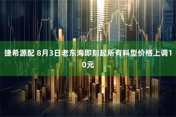 捷希源配 8月3日老东海即刻起所有料型价格上调10元