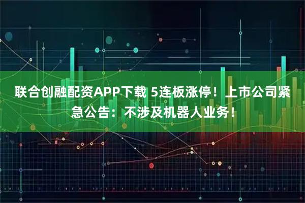 联合创融配资APP下载 5连板涨停！上市公司紧急公告：不涉及机器人业务！