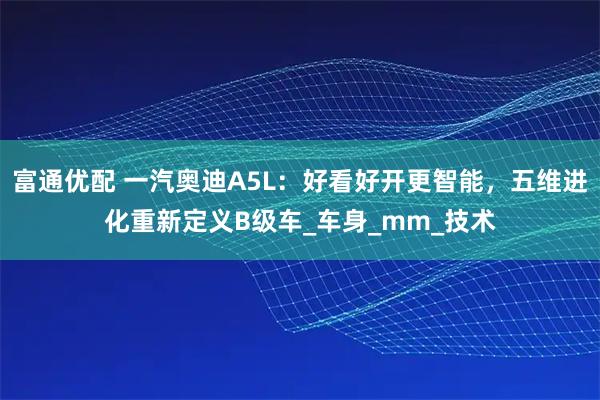 富通优配 一汽奥迪A5L：好看好开更智能，五维进化重新定义B级车_车身_mm_技术