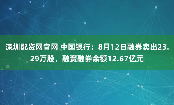 深圳配资网官网 中国银行：8月12日融券卖出23.29万股，融资融券余额12.67亿元