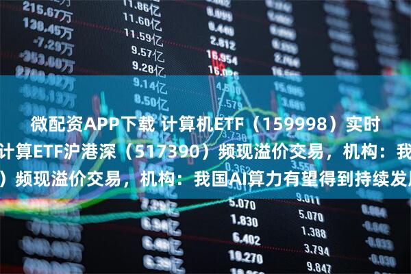 微配资APP下载 计算机ETF（159998）实时成交额居同标的首位，云计算ETF沪港深（517390）频现溢价交易，机构：我国AI算力有望得到持续发展