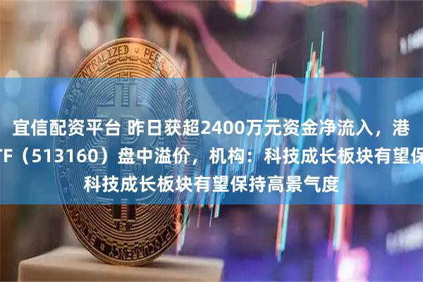宜信配资平台 昨日获超2400万元资金净流入，港股科技30ETF（513160）盘中溢价，机构：科技成长板块有望保持高景气度
