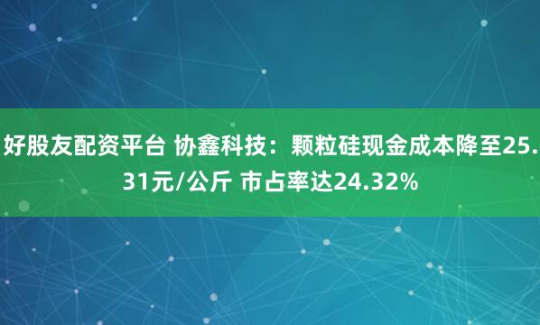 好股友配资平台 协鑫科技：颗粒硅现金成本降至25.31元/公斤 市占率达24.32%