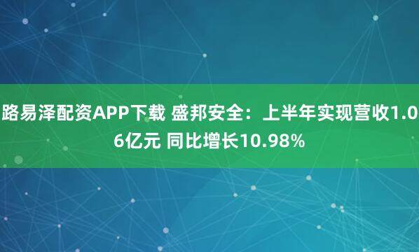 路易泽配资APP下载 盛邦安全：上半年实现营收1.06亿元 同比增长10.98%