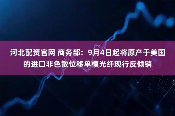 河北配资官网 商务部：9月4日起将原产于美国的进口非色散位移单模光纤现行反倾销